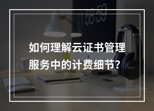 如何理解云证书管理服务中的计费细节?