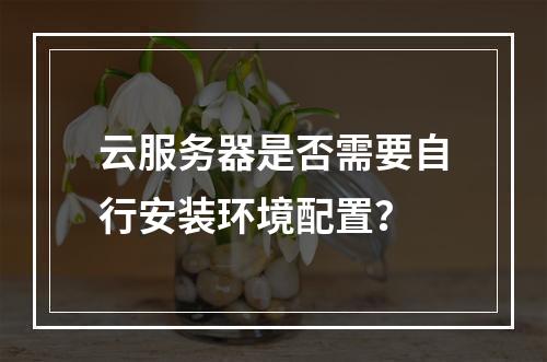 云服务器是否需要自行安装环境配置?