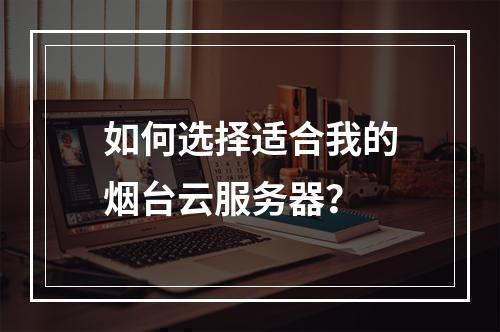 如何选择适合我的烟台云服务器?