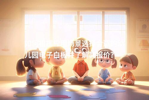 如何根据应用场景选择合适的幼儿园电子白板并了解其报价?