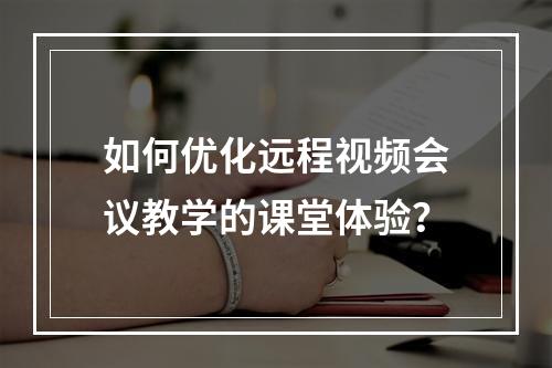 如何优化远程视频会议教学的课堂体验?