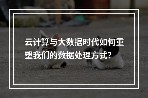 云计算与大数据时代如何重塑我们的数据处理方式?