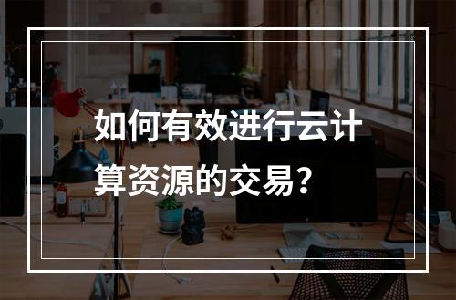 如何有效进行云计算资源的交易?
