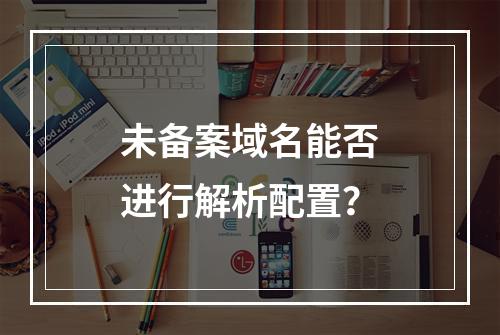 未备案域名能否进行解析配置?