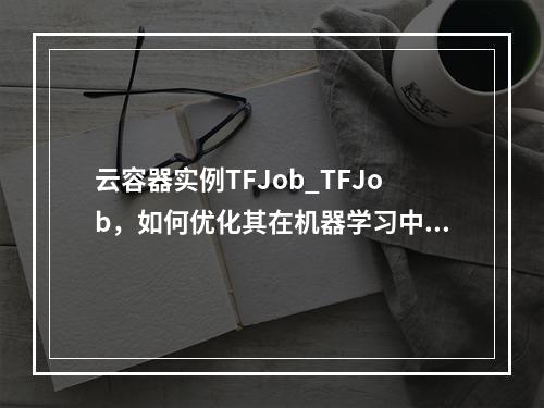云容器实例TFJob_TFJob,如何优化其在机器学习中的应用?
