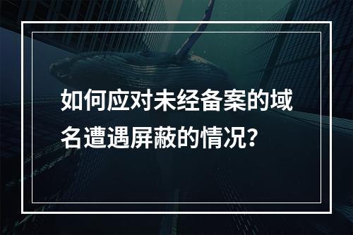 如何应对未经备案的域名遭遇屏蔽的情况?