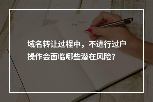 域名转让过程中,不进行过户操作会面临哪些潜在风险?