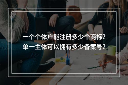 一个个体户能注册多少个商标?单一主体可以拥有多少备案号?