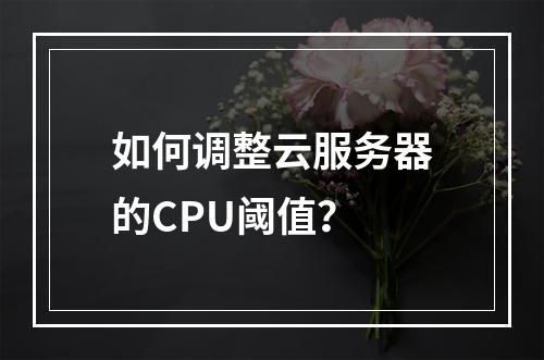 如何调整云服务器的CPU阈值?