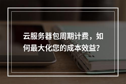 云服务器包周期计费,如何最大化您的成本效益?