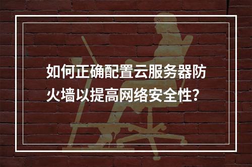 如何正确配置云服务器防火墙以提高网络安全性?