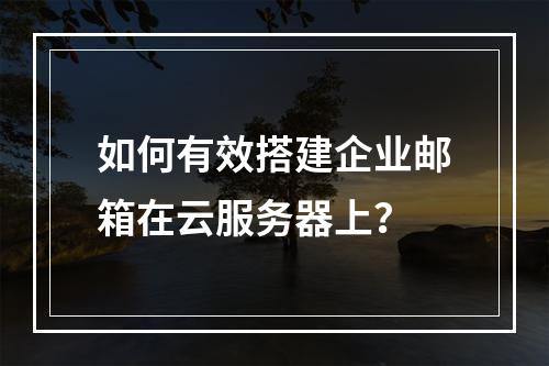 如何有效搭建企业邮箱在云服务器上?