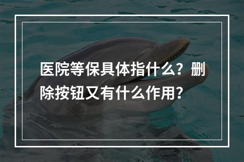医院等保具体指什么?删除按钮又有什么作用?