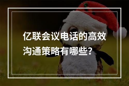 亿联会议电话的高效沟通策略有哪些?