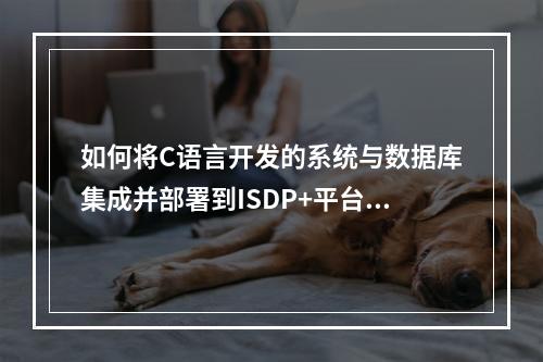 如何将C语言开发的系统与数据库集成并部署到ISDP+平台?