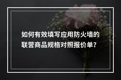 如何有效填写应用防火墙的联营商品规格对照报价单?