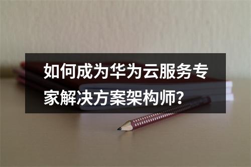 如何成为华为云服务专家解决方案架构师?