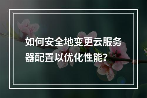 如何安全地变更云服务器配置以优化性能?
