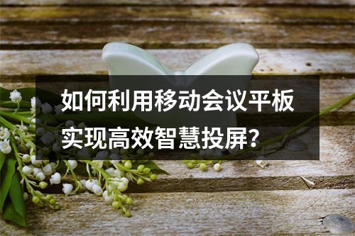 如何利用移动会议平板实现高效智慧投屏?