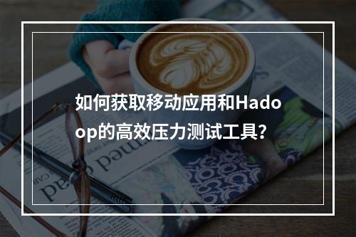 如何获取移动应用和Hadoop的高效压力测试工具?