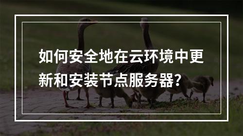 如何安全地在云环境中更新和安装节点服务器?