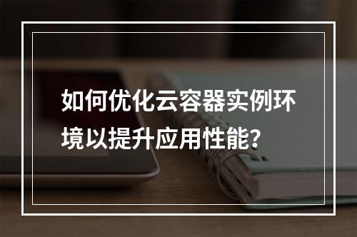 如何优化云容器实例环境以提升应用性能?