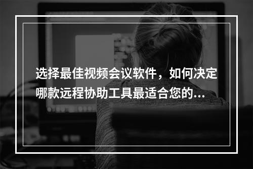 选择最佳视频会议软件,如何决定哪款远程协助工具最适合您的需求?