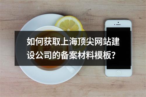 如何获取上海顶尖网站建设公司的备案材料模板?