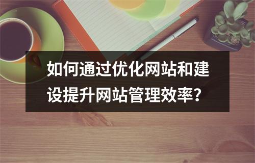 如何通过优化网站和建设提升网站管理效率?