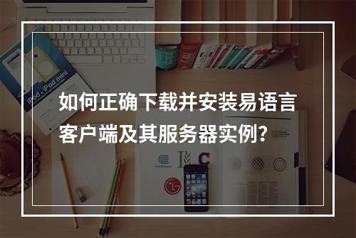 如何正确下载并安装易语言客户端及其服务器实例?