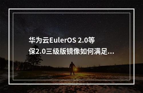 华为云EulerOS 2.0等保2.0三级版镜像如何满足新一代安全需求?