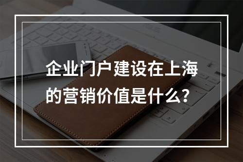 企业门户建设在上海的营销价值是什么?