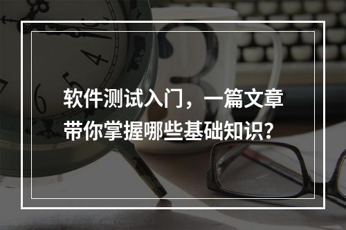 软件测试入门,一篇文章带你掌握哪些基础知识?