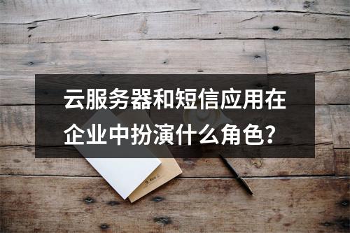 云服务器和短信应用在企业中扮演什么角色?