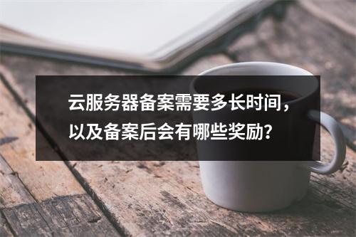 云服务器备案需要多长时间,以及备案后会有哪些奖励?