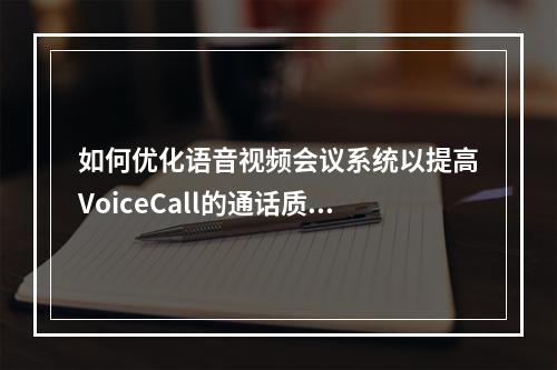 如何优化语音视频会议系统以提高VoiceCall的通话质量?