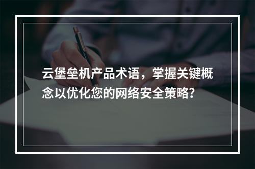 云堡垒机产品术语,掌握关键概念以优化您的网络安全策略?