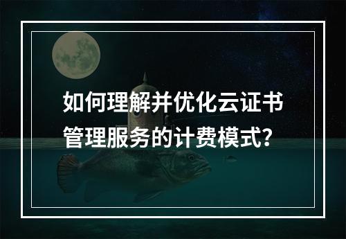 如何理解并优化云证书管理服务的计费模式?