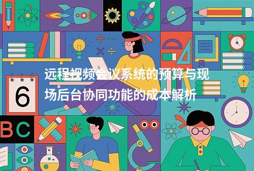 远程视频会议系统的预算与现场后台协同功能的成本解析