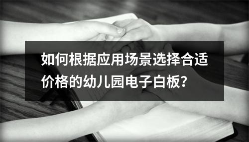 如何根据应用场景选择合适价格的幼儿园电子白板?