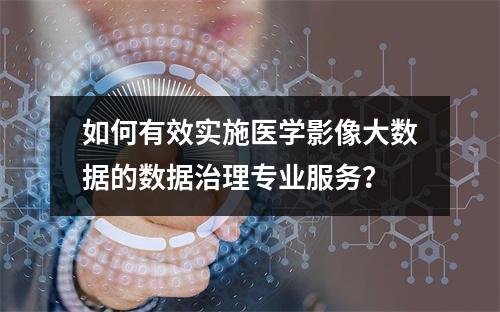 如何有效实施医学影像大数据的数据治理专业服务?