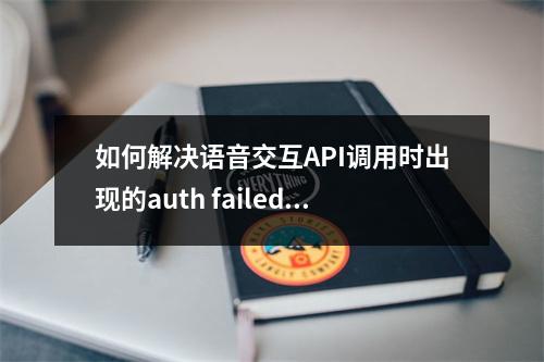 如何解决语音交互API调用时出现的auth failed错误?