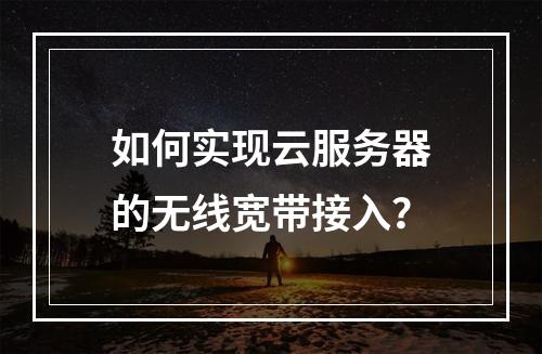 如何实现云服务器的无线宽带接入?