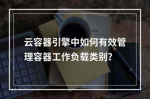 云容器引擎中如何有效管理容器工作负载类别?