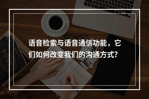 语音检索与语音通信功能,它们如何改变我们的沟通方式?