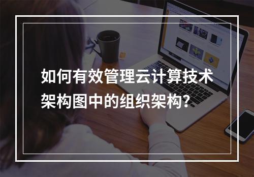 如何有效管理云计算技术架构图中的组织架构?