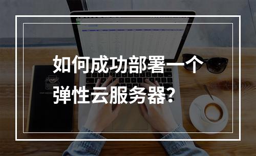 如何成功部署一个弹性云服务器?
