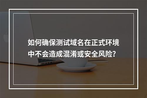 如何确保测试域名在正式环境中不会造成混淆或安全风险?