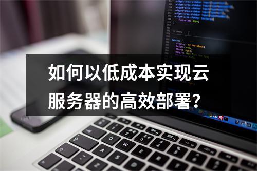 如何以低成本实现云服务器的高效部署?