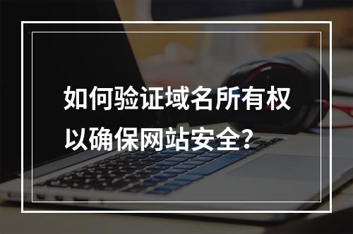 如何验证域名所有权以确保网站安全?
